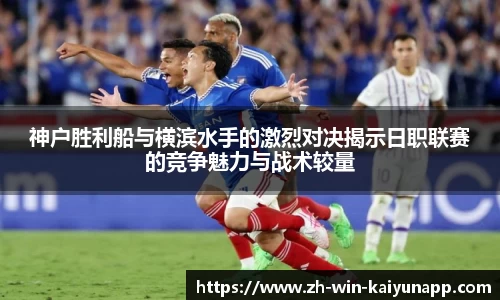 神户胜利船与横滨水手的激烈对决揭示日职联赛的竞争魅力与战术较量