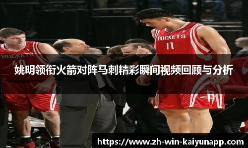 姚明领衔火箭对阵马刺精彩瞬间视频回顾与分析