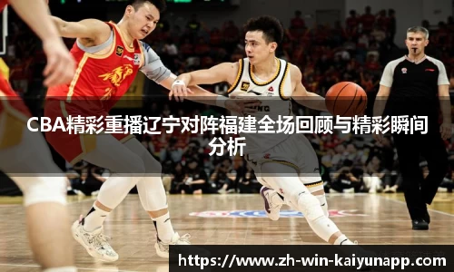 CBA精彩重播辽宁对阵福建全场回顾与精彩瞬间分析