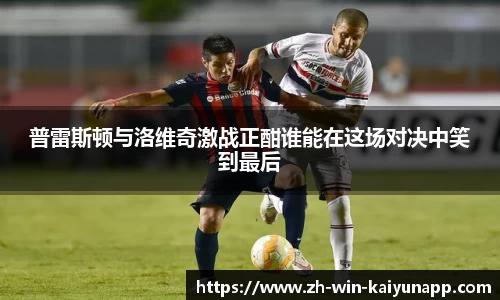 普雷斯顿与洛维奇激战正酣谁能在这场对决中笑到最后