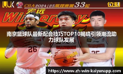 南京篮球队最新配合技巧TOP10揭晓引领潮流助力球队发展