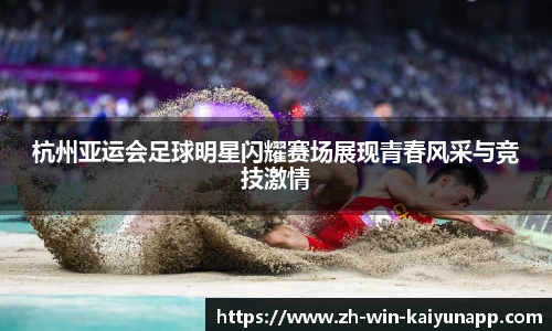 杭州亚运会足球明星闪耀赛场展现青春风采与竞技激情