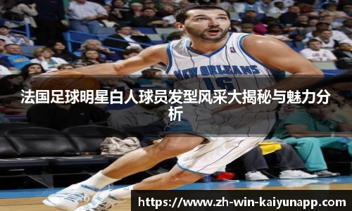 法国足球明星白人球员发型风采大揭秘与魅力分析