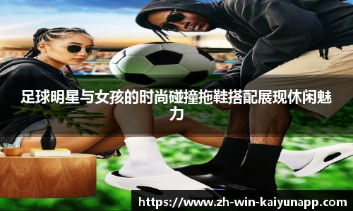 足球明星与女孩的时尚碰撞拖鞋搭配展现休闲魅力