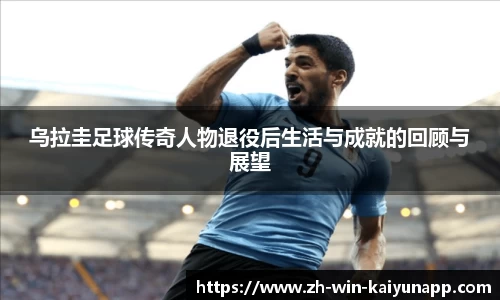 乌拉圭足球传奇人物退役后生活与成就的回顾与展望