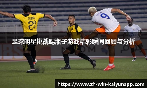 足球明星挑战踢瓶子游戏精彩瞬间回顾与分析