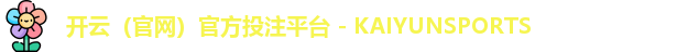 开云（官网）官方投注平台 - KAIYUNSPORTS